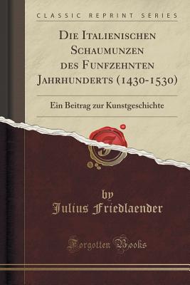 Die Italienischen Schaumnzen Des Fnfzehnten Jahrhunderts (1430-1530): Ein Beitrag Zur Kunstgeschichte (Classic Reprint) - Friedlaender, Julius