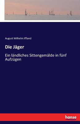 Die Jager: Ein Landliches Sittengemalde in Funf Aufzugen - Iffland, August Wilhelm