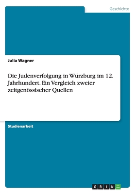 Die Judenverfolgung in Wurzburg Im 12. Jahrhundert. Ein Vergleich Zweier Zeitgenossischer Quellen - Wagner, Julia