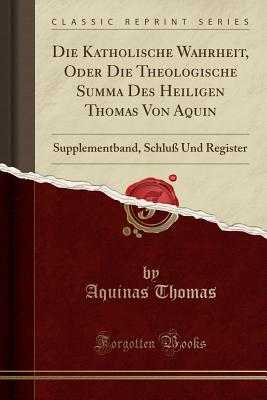 Die Katholische Wahrheit, Oder Die Theologische Summa Des Heiligen Thomas Von Aquin: Supplementband, Schlu Und Register (Classic Reprint) - Thomas, Aquinas