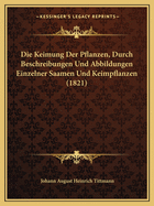 Die Keimung Der Pflanzen, Durch Beschreibungen Und Abbildungen Einzelner Saamen Und Keimpflanzen (1821)