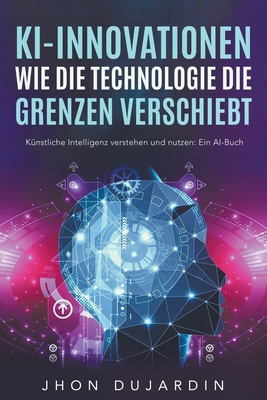 Die KI Bibel, mit k?nstlicher Intelligenz Geld verdienen: Echte Fallbeispiele und Anleitungen zum Umsetzen - Dujardin, Jhon