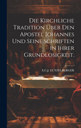 Die kirchliche Tradition ber den Apostel Johannes und seine Schriften in ihrer Grundlosigkeit.