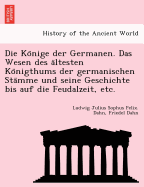 Die Ko nige der Germanen. Das Wesen des a ltesten Ko nigthums der germanischen Sta mme und seine Geschichte bis auf die Feudalzeit, etc.