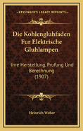 Die Kohlengluhfaden Fur Elektrische Gluhlampen: Ihre Herstellung, Prufung Und Berechnung (1907)