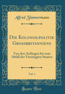 Die Kolonialpolitik Grossbritanniens, Vol. 1: Von Den Anfngen Bis Zum Abfall Der Vereinigten Staaten (Classic Reprint)