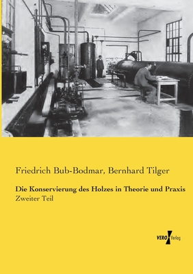Die Konservierung des Holzes in Theorie und Praxis: Zweiter Teil - Bub-Bodmar, Friedrich, and Tilger, Bernhard