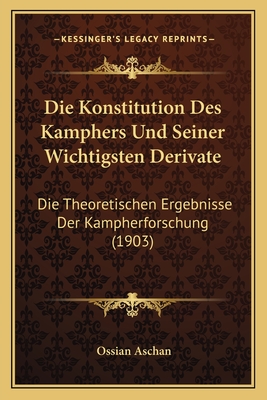 Die Konstitution Des Kamphers Und Seiner Wichtigsten Derivate: Die Theoretischen Ergebnisse Der Kampherforschung (1903) - Aschan, Ossian