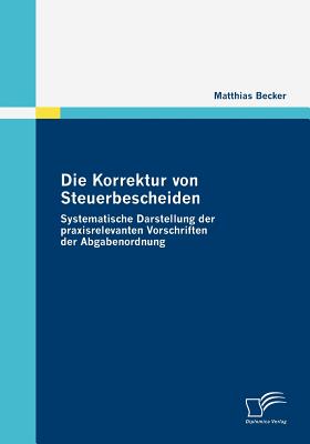 Die Korrektur Von Steuerbescheiden - Systematische Darstellung Der Praxisrelevanten Vorschriften Der Abgabenordnung - Becker, Matthias