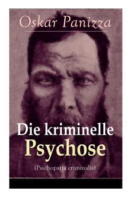 Die kriminelle Psychose (Psichopatia criminalis): Anleitung um die vom Gericht fr notwendig erkannten Geisteskrankheiten psychiatrisch zu eruren und wissenschaftlich festzustellen - Panizza, Oskar