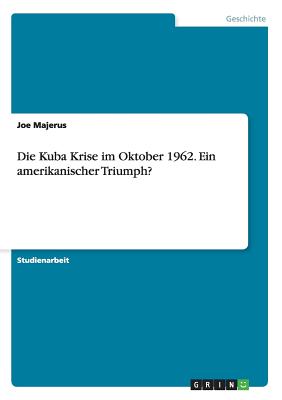 Die Kuba Krise Im Oktober 1962. Ein Amerikanischer Triumph? - Majerus, Joe