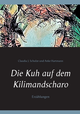 Die Kuh auf dem Kilimandscharo: Erz?hlungen - Schulze, Claudia J, and Hartmann, Anke