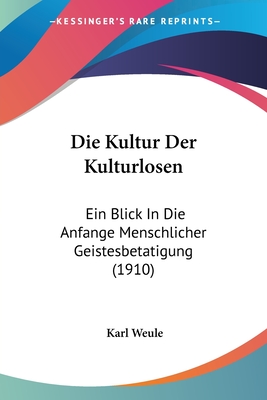 Die Kultur Der Kulturlosen: Ein Blick in Die Anfange Menschlicher Geistesbetatigung (1910) - Weule, Karl