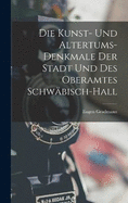 Die Kunst- Und Altertums-Denkmale Der Stadt Und Des Oberamtes Schwbisch-Hall