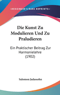 Die Kunst Zu Modulieren Und Zu Praludieren: Ein Praktischer Beitrag Zur Harmonielehre (1902)