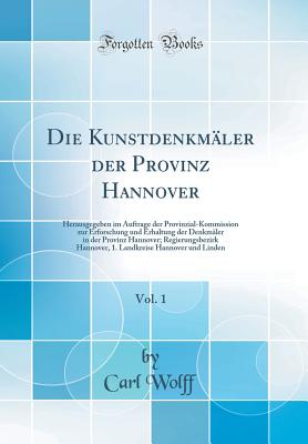 Die Kunstdenkmler Der Provinz Hannover, Vol. 1: Herausgegeben Im Auftrage Der Provinzial-Kommission Zur Erforschung Und Erhaltung Der Denkmler in Der Provinz Hannover; Regierungsbezirk Hannover, 1. Landkreise Hannover Und Linden (Classic Reprint) - Wolff, Carl