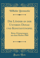 Die Lander an Der Unteren Donau Und Konstantinopel: Reise-Erinnerungen Aus Dem Herbst 1868 (Classic Reprint)