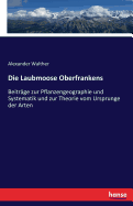 Die Laubmoose Oberfrankens: Beitr?ge zur Pflanzengeographie und Systematik und zur Theorie vom Ursprunge der Arten