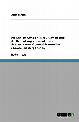 Die Legion Condor. Das Ausma? und die Bedeutung der deutschen Unterst?tzung General Francos im Spanischen B?rgerkrieg - Hansen, Stefan