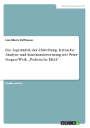 Die Legitimit?t der Abtreibung. Kritische Analyse und Auseinandersetzung mit Peter Singers Werk "Praktische Ethik"