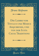 Die Lehre Vom Titulus Und Modus Adquirendi, Und Von Der Iusta Causa Traditions (Classic Reprint)