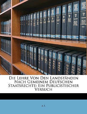 Die Lehre Von Den Landst?nden Nach Gemeinem Deutschen Staatsrechte: Ein Publicistischer Versuch - F, A