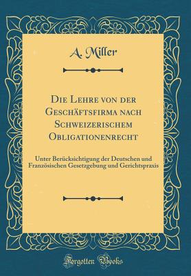 Die Lehre Von Der Geschftsfirma Nach Schweizerischem Obligationenrecht: Unter Bercksichtigung Der Deutschen Und Franzsischen Gesetzgebung Und Gerichtspraxis (Classic Reprint) - Miller, A