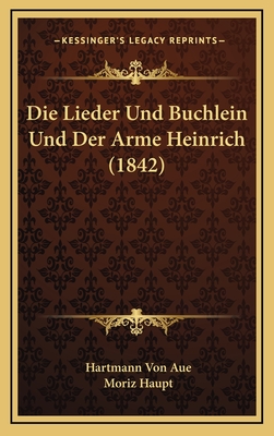 Die Lieder Und Buchlein Und Der Arme Heinrich (1842) - Aue, Hartmann Von, and Haupt, Moriz (Editor)