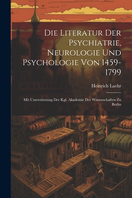 Die Literatur Der Psychiatrie, Neurologie Und Psychologie Von 1459-1799: Mit Unterstutzung Der Kgl. Akademie Der Wissenschaften Zu Berlin - Laehr, Heinrich