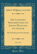 Die Lyrischen Meisterstcke Von Johann Wolfgang Von Goethe, Vol. 2 of 2: Mit Einleitung Und Anmerkungen (Classic Reprint)