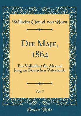 Die Maje, 1864, Vol. 7: Ein Volksblatt Fur Alt Und Jung Im Deutschen Vaterlande (Classic Reprint) - Horn, Wilhelm Oertel Von