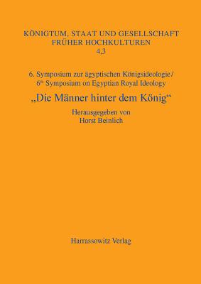 Die Manner Hinter Dem Konig: 6. Symposium Zur Agyptischen Konigsideologie/ 6th Symposium on Egyptian Royal Ideology Iphofen, 16.-18. Juli 2010 - Beinlich, Horst (Editor)