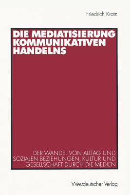 Die Mediatisierung Kommunikativen Handelns: Der Wandel Von Alltag Und Sozialen Beziehungen, Kultur Und Gesellschaft Durch Die Medien - Krotz, Friedrich