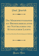 Die Mikrophotographie Auf Bromsilbergelatine Bei Natrlichem Und Knstlichem Lichte: Unter Ganz Besonderer Bercksichtigung Des Kalklichtes (Classic Reprint)