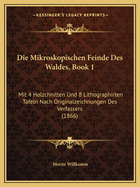 Die Mikroskopischen Feinde Des Waldes, Book 1: Mit 4 Holzchnitten Und 8 Lithographirten Tafeln Nach Originalzeichnungen Des Verfassers (1866)