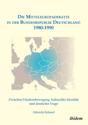 Die Mitteleuropadebatte in Der Bundesrepublik Deutschland 1980-1990. Zwischen Friedensbewegung, Kultureller Identit?t Und Deutscher Frage - Behmel, Albrecht