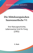 Die Mitteleuropaischen Susswasserfische V1: Ihre Naturgeschichte, Lebensweise Und Ihr Fang (1901)