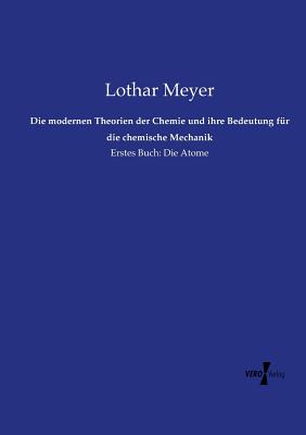 Die modernen Theorien der Chemie und ihre Bedeutung fr die chemische Mechanik: Erstes Buch: Die Atome - Meyer, Lothar