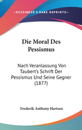 Die Moral Des Pessismus: Nach Veranlassung Von Taubert's Schrift Der Pessismus Und Seine Gegner (1877)