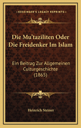 Die Mu'taziliten Oder Die Freidenker Im Islam: Ein Beitrag Zur Allgemeinen Culturgeschichte (1865)