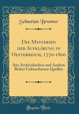 Die Mysterien Der Aufklrung in Oesterreich, 1770-1800: Aus Archivalischen Und Andern Bisher Unbeachteten Quellen (Classic Reprint) - Brunner, Sebastian