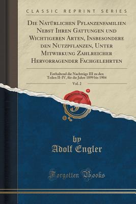 Die Natrlichen Pflanzenfamilien Nebst Ihren Gattungen Und Wichtigeren Arten, Insbesondere Den Nutzpflanzen, Unter Mitwirkung Zahlreicher Hervorragender Fachgelehrten, Vol. 2: Enthaltend Die Nachtrge III Zu Den Teilen II-IV, Fr Die Jahre 1899 Bis 190 - Engler, Adolf