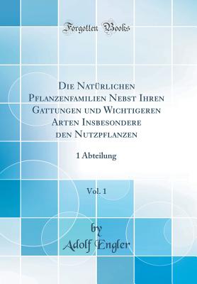 Die Natrlichen Pflanzenfamilien Nebst Ihren Gattungen Und Wichtigeren Arten Insbesondere Den Nutzpflanzen, Vol. 1: 1 Abteilung (Classic Reprint) - Engler, Adolf