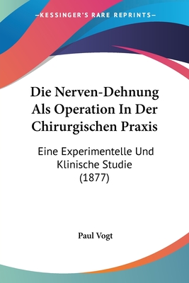 Die Nerven-Dehnung Als Operation In Der Chirurgischen Praxis: Eine Experimentelle Und Klinische Studie (1877) - Vogt, Paul