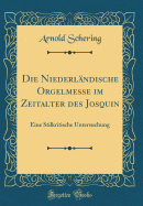 Die Niederl?ndische Orgelmesse Im Zeitalter Des Josquin: Eine Stilkritische Untersuchung (Classic Reprint)