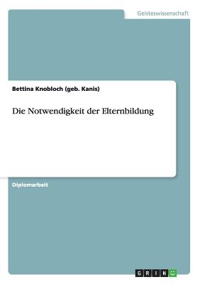 Die Notwendigkeit Der Elternbildung - Knobloch (Geb Kanis), Bettina