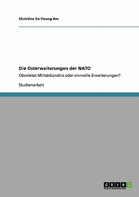 Die Osterweiterungen der NATO: Obsoletes Milit?rb?ndnis oder sinnvolle Erweiterungen? - Um, Christine So-Young