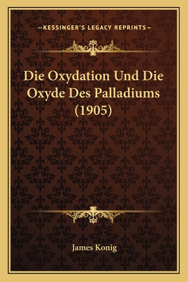 Die Oxydation Und Die Oxyde Des Palladiums (1905) - Konig, James