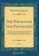 Die Pdagogik VOR Pestalozzi, Vol. 1: In Ihrer Entwicklung Im Zusammenhange Mit Dem Kultur-Und Geistesleben Und Ihrem Einfluss Auf Die Gestaltung Des Erziehungs-Und Bildungswesens Mit Besonderer Bercksichtigung Der Volksschulpdagogik Und Der Volkssch