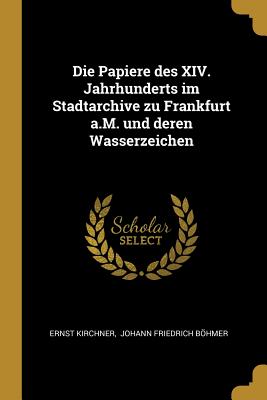 Die Papiere Des XIV. Jahrhunderts Im Stadtarchive Zu Frankfurt A.M. Und Deren Wasserzeichen - Kirchner, Ernst, and Johann Friedrich Bhmer (Creator)